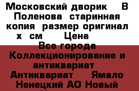 “Московский дворик“ - В.Поленова- старинная копия, размер оригинал 80х65см. ! › Цена ­ 9 500 - Все города Коллекционирование и антиквариат » Антиквариат   . Ямало-Ненецкий АО,Новый Уренгой г.